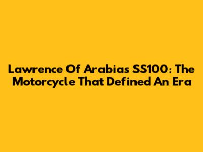 Lawrence Of Arabia's SS100: The Motorcycle That Defined An Era