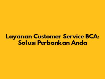 Layanan Customer Service BCA: Solusi Perbankan Anda