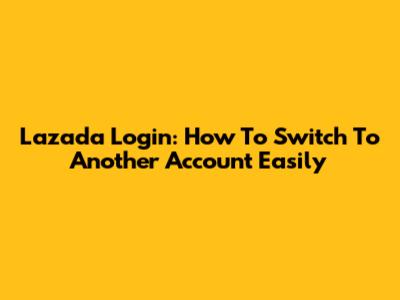 Lazada Login: How To Switch To Another Account Easily