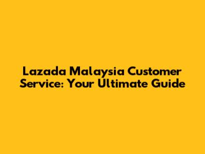 Lazada Malaysia Customer Service: Your Ultimate Guide