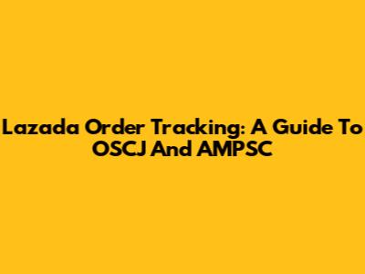 Lazada Order Tracking: A Guide To OSCJ And AMPSC