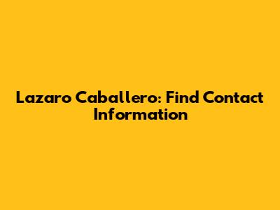 Lazaro Caballero: Find Contact Information