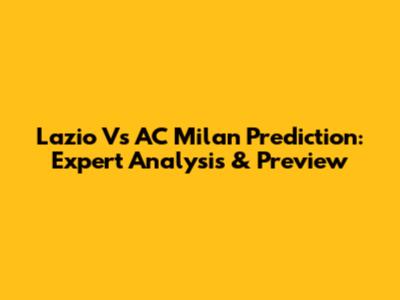 Lazio Vs AC Milan Prediction: Expert Analysis & Preview