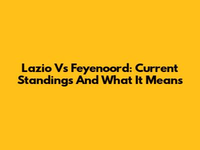 Lazio Vs Feyenoord: Current Standings And What It Means