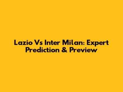 Lazio Vs Inter Milan: Expert Prediction & Preview