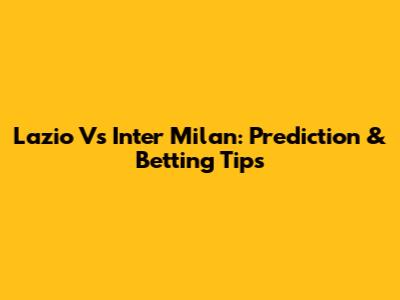 Lazio Vs Inter Milan: Prediction & Betting Tips
