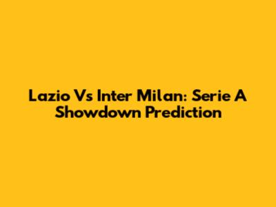 Lazio Vs Inter Milan: Serie A Showdown Prediction