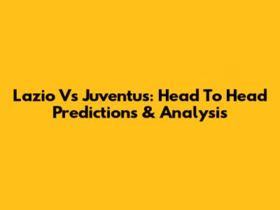 Lazio Vs Juventus: Head To Head Predictions & Analysis