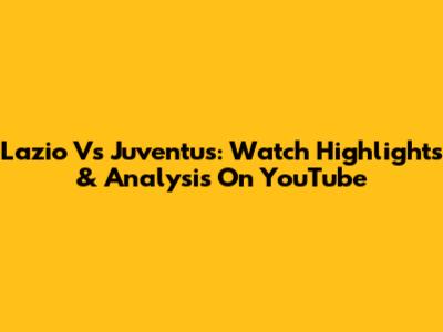 Lazio Vs Juventus: Watch Highlights & Analysis On YouTube
