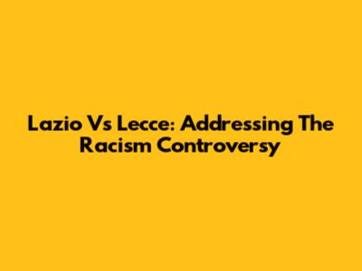 Lazio Vs Lecce: Addressing The Racism Controversy