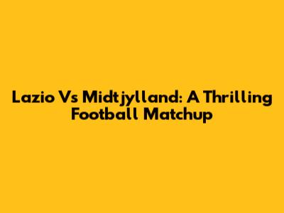 Lazio Vs Midtjylland: A Thrilling Football Matchup