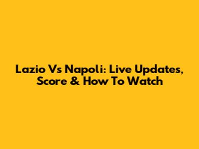 Lazio Vs Napoli: Live Updates, Score & How To Watch