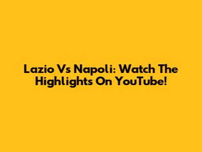 Lazio Vs Napoli: Watch The Highlights On YouTube!