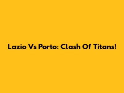 Lazio Vs Porto: Clash Of Titans!
