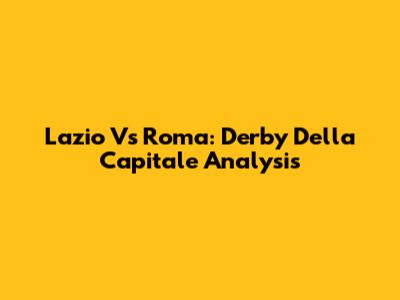 Lazio Vs Roma: Derby Della Capitale Analysis