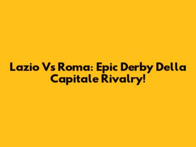 Lazio Vs Roma: Epic Derby Della Capitale Rivalry!