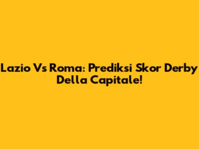 Lazio Vs Roma: Prediksi Skor Derby Della Capitale!