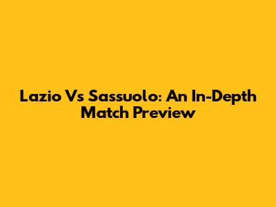 Lazio Vs Sassuolo: An In-Depth Match Preview
