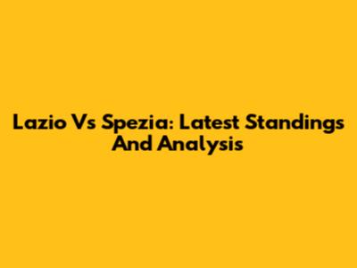 Lazio Vs Spezia: Latest Standings And Analysis