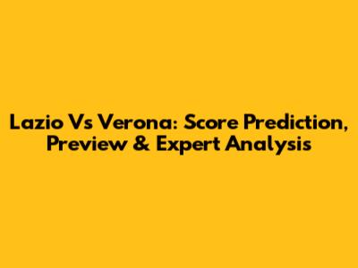 Lazio Vs Verona: Score Prediction, Preview & Expert Analysis