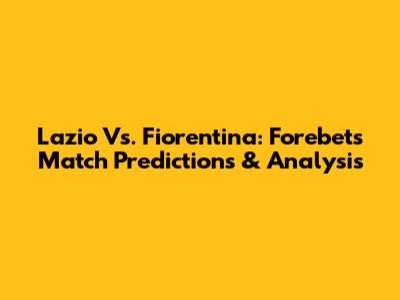 Lazio Vs. Fiorentina: Forebet's Match Predictions & Analysis