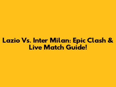 Lazio Vs. Inter Milan: Epic Clash & Live Match Guide!