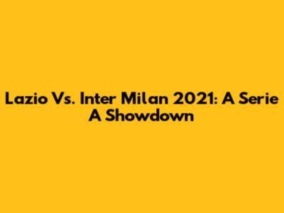 Lazio Vs. Inter Milan 2021: A Serie A Showdown