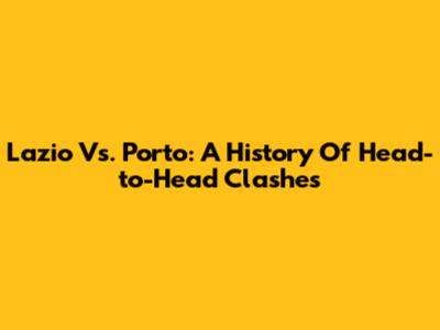 Lazio Vs. Porto: A History Of Head-to-Head Clashes