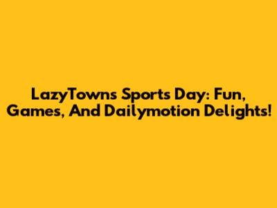 LazyTown's Sports Day: Fun, Games, And Dailymotion Delights!