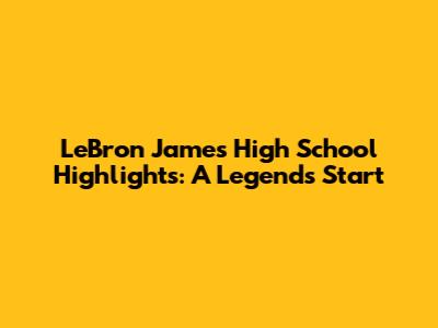 LeBron James' High School Highlights: A Legend's Start