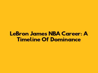 LeBron James' NBA Career: A Timeline Of Dominance