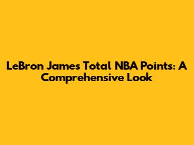 LeBron James' Total NBA Points: A Comprehensive Look