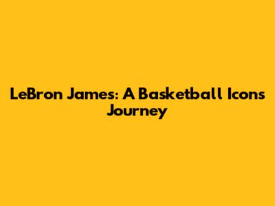 LeBron James: A Basketball Icon's Journey
