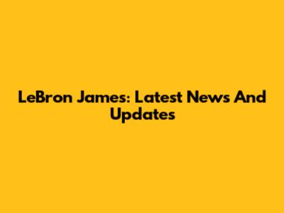 LeBron James: Latest News And Updates