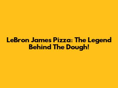 LeBron James Pizza: The Legend Behind The Dough!