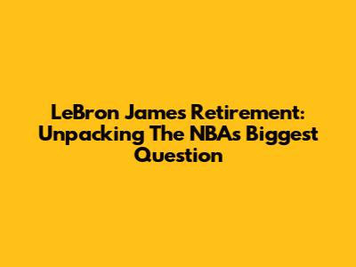 LeBron James Retirement: Unpacking The NBA's Biggest Question