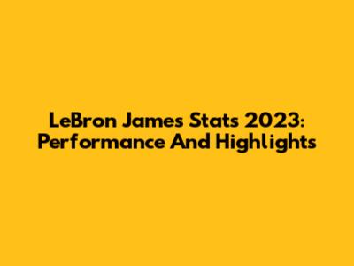LeBron James Stats 2023: Performance And Highlights