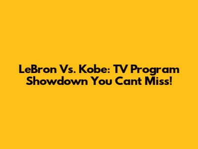 LeBron Vs. Kobe: TV Program Showdown You Can't Miss!