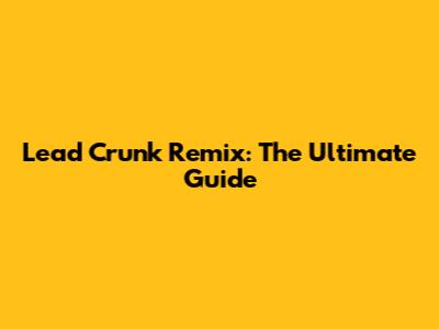 Lead Crunk Remix: The Ultimate Guide