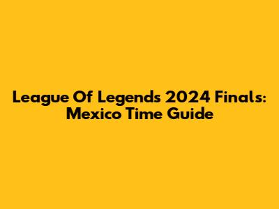 League Of Legends 2024 Finals: Mexico Time Guide
