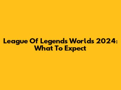 League Of Legends Worlds 2024: What To Expect
