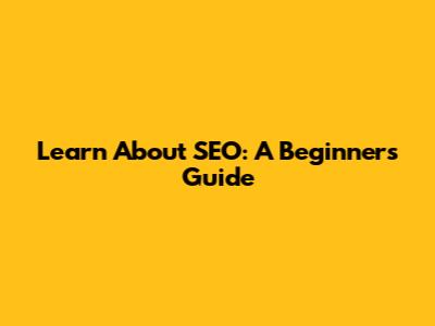 Learn About SEO: A Beginner's Guide