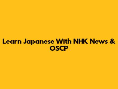 Learn Japanese With NHK News & OSCP