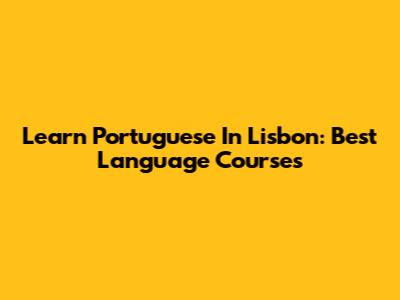 Learn Portuguese In Lisbon: Best Language Courses