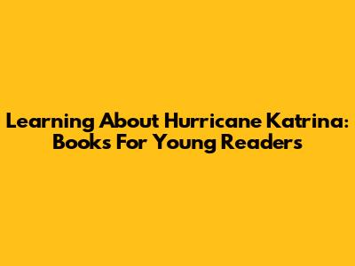 Learning About Hurricane Katrina: Books For Young Readers