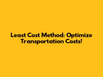 Least Cost Method: Optimize Transportation Costs!