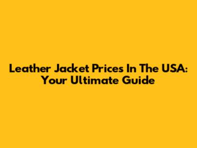 Leather Jacket Prices In The USA: Your Ultimate Guide