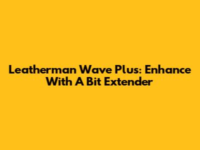 Leatherman Wave Plus: Enhance With A Bit Extender