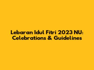 Lebaran Idul Fitri 2023 NU: Celebrations & Guidelines