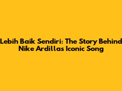 Lebih Baik Sendiri: The Story Behind Nike Ardilla's Iconic Song